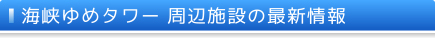 周辺施設の最新情報　海峡ゆめタワーの周辺施設の最新情報です。観光の際にお役立て下さい。